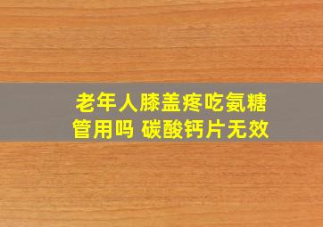 老年人膝盖疼吃氨糖管用吗 碳酸钙片无效